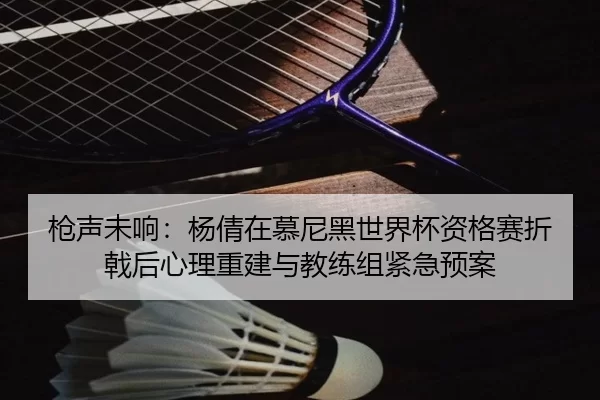 枪声未响：杨倩在慕尼黑世界杯资格赛折戟后心理重建与教练组紧急预案